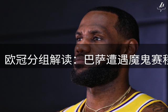 欧冠分组解读：巴萨遭遇魔鬼赛程 皇马对手相对温和